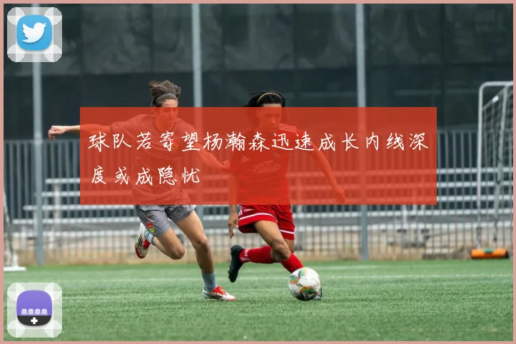 球队若寄望杨瀚森迅速成长内线深度或成隐忧