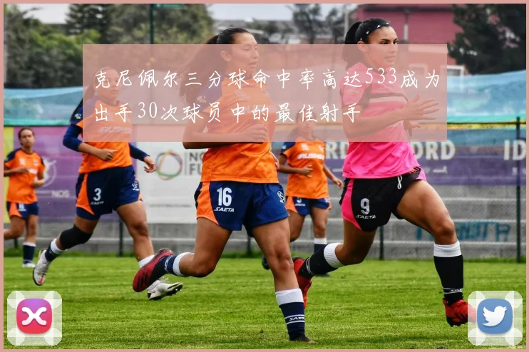 克尼佩尔三分球命中率高达533成为出手30次球员中的最佳射手